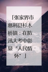 张家界市慈利县杉木桥镇：在防汛大考中彰显“人民情怀”
